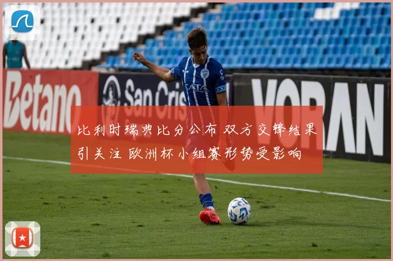 比利时瑞典比分公布 双方交锋结果引关注 欧洲杯小组赛形势受影响