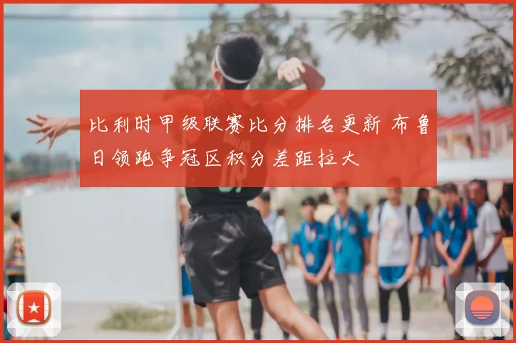 比利时甲级联赛比分排名更新 布鲁日领跑争冠区积分差距拉大