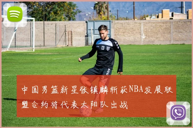 中国男篮新星张镇麟斩获NBA发展联盟合约将代表太阳队出战