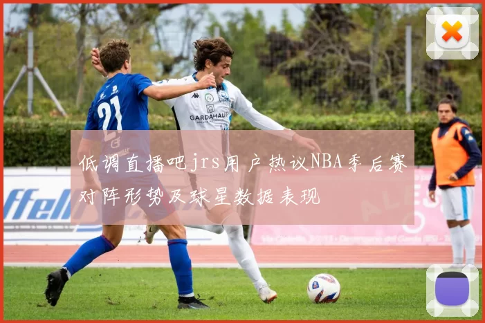 低调直播吧jrs用户热议NBA季后赛对阵形势及球星数据表现