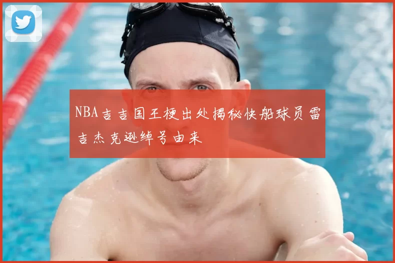 NBA吉吉国王梗出处揭秘快船球员雷吉杰克逊绰号由来