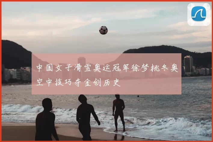 中国女子滑雪奥运冠军徐梦桃冬奥空中技巧夺金创历史