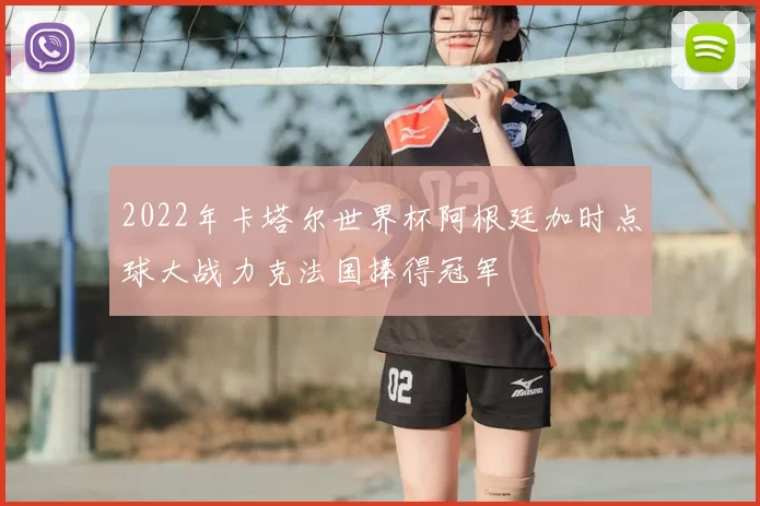2022年卡塔尔世界杯阿根廷加时点球大战力克法国捧得冠军