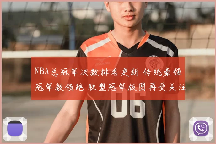 NBA总冠军次数排名更新 传统豪强冠军数领跑 联盟冠军版图再受关注