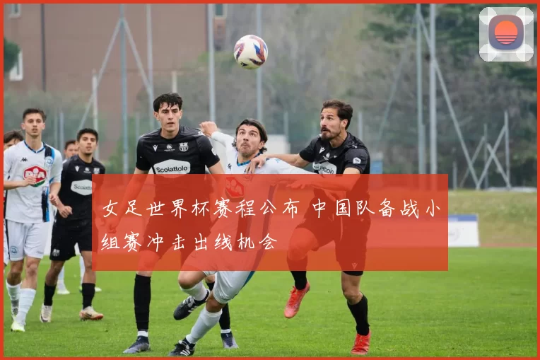 女足世界杯赛程公布 中国队备战小组赛冲击出线机会