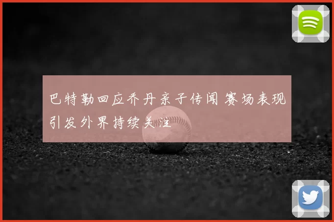 巴特勒回应乔丹亲子传闻 赛场表现引发外界持续关注