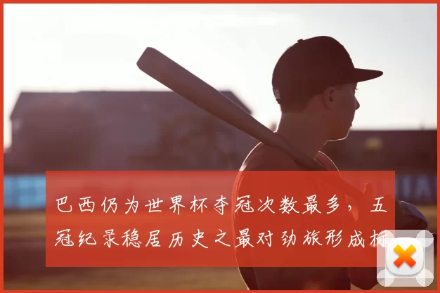 巴西仍为世界杯夺冠次数最多,五冠纪录稳居历史之最对劲旅形成标杆