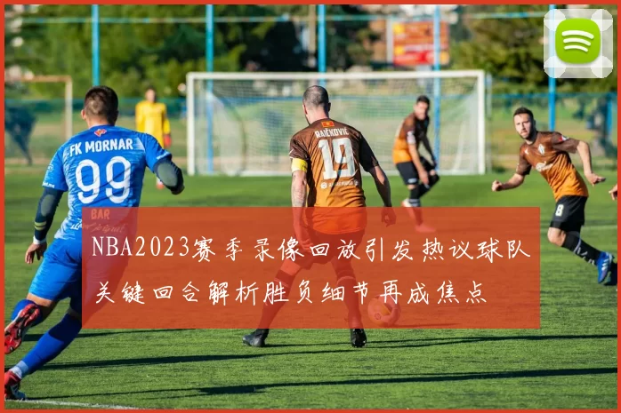 NBA2023赛季录像回放引发热议球队关键回合解析胜负细节再成焦点