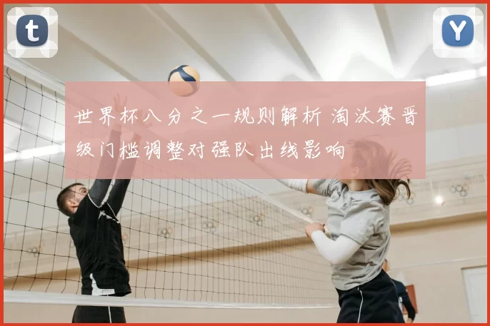 世界杯八分之一规则解析 淘汰赛晋级门槛调整对强队出线影响