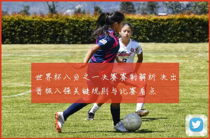 世界杯八分之一决赛赛制解析 决出晋级八强关键规则与比赛看点
