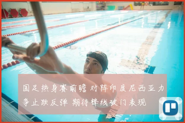 国足热身赛前瞻 对阵印度尼西亚力争止跌反弹 期待锋线破门表现