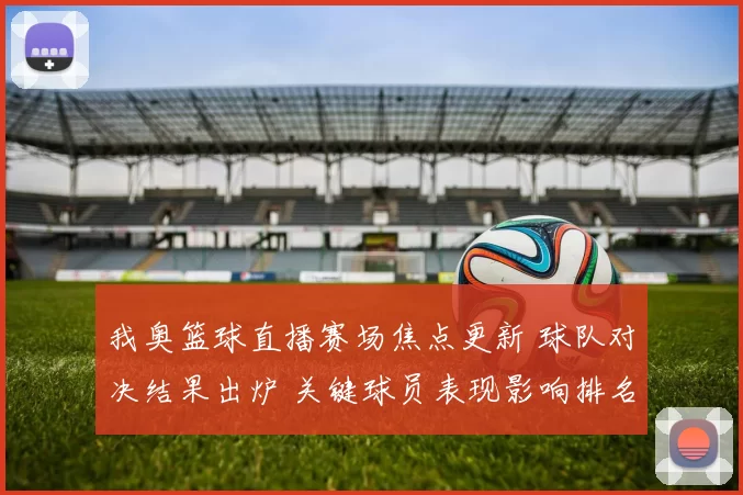 我奥篮球直播赛场焦点更新 球队对决结果出炉 关键球员表现影响排名走势