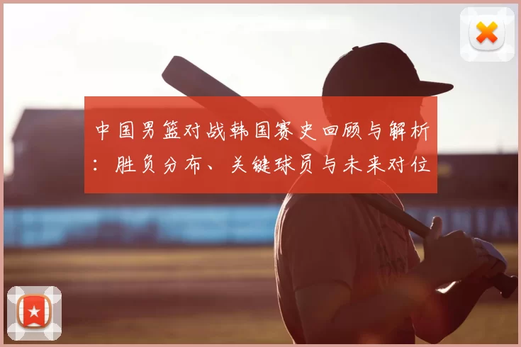 中国男篮对战韩国赛史回顾与解析:胜负分布、关键球员与未来对位看点