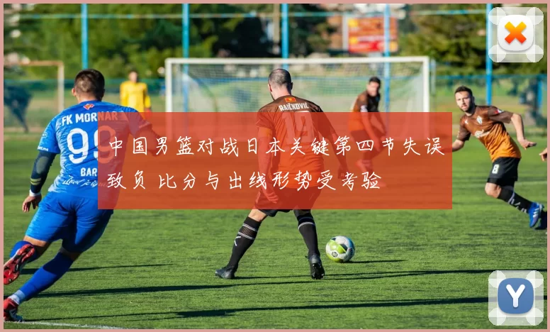 中国男篮对战日本关键第四节失误致负 比分与出线形势受考验