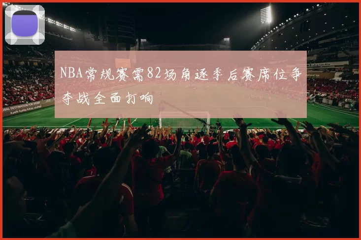 NBA常规赛需82场角逐季后赛席位争夺战全面打响