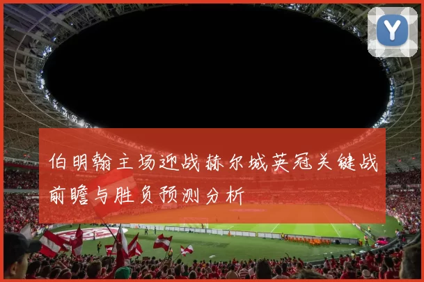 伯明翰主场迎战赫尔城英冠关键战前瞻与胜负预测分析