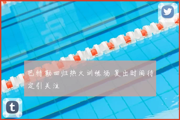 巴特勒回归热火训练场 复出时间待定引关注