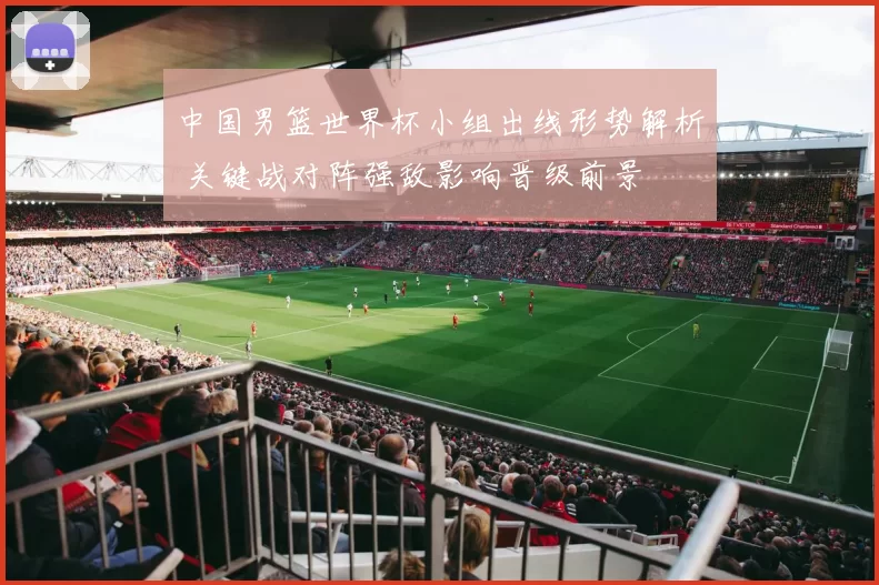 中国男篮世界杯小组出线形势解析 关键战对阵强敌影响晋级前景