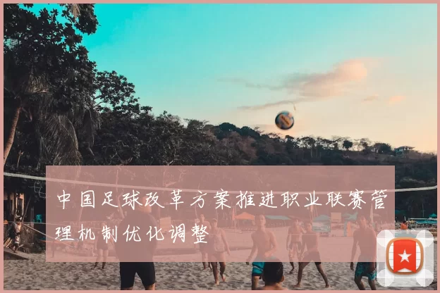 中国足球改革方案推进职业联赛管理机制优化调整