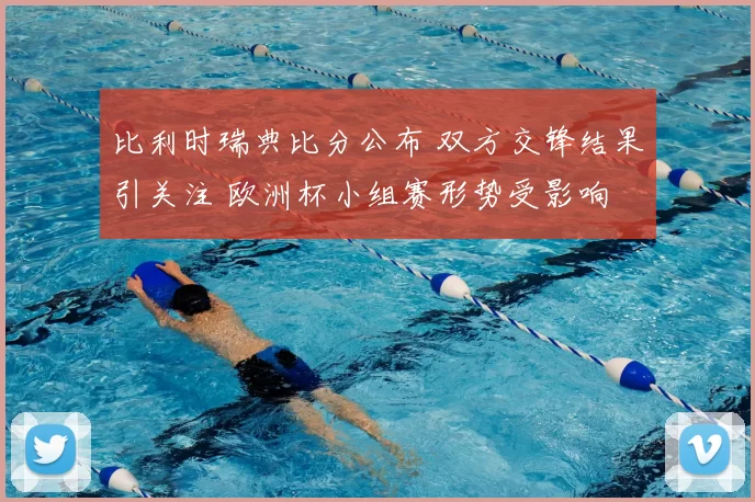 比利时瑞典比分公布 双方交锋结果引关注 欧洲杯小组赛形势受影响