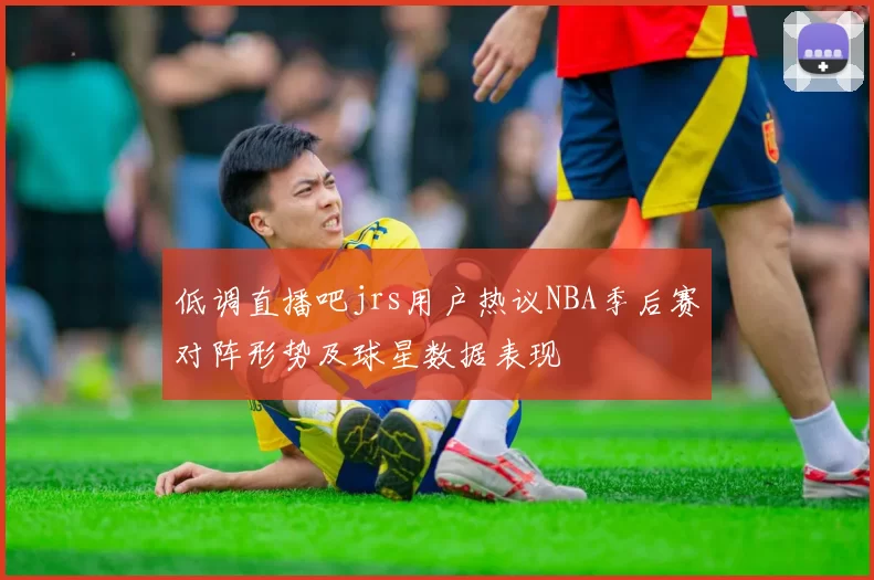 低调直播吧jrs用户热议NBA季后赛对阵形势及球星数据表现