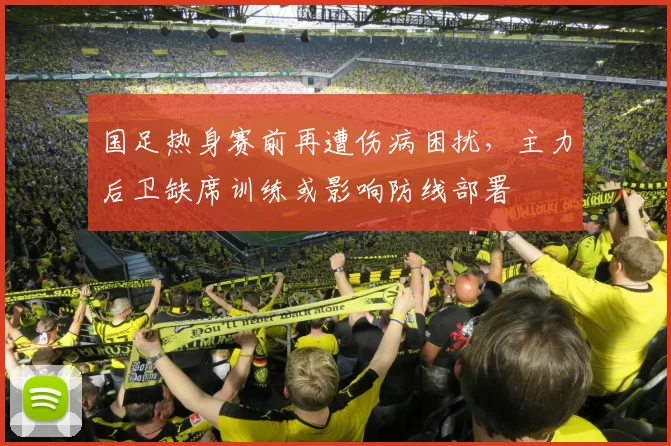 国足热身赛前再遭伤病困扰，主力后卫缺席训练或影响防线部署