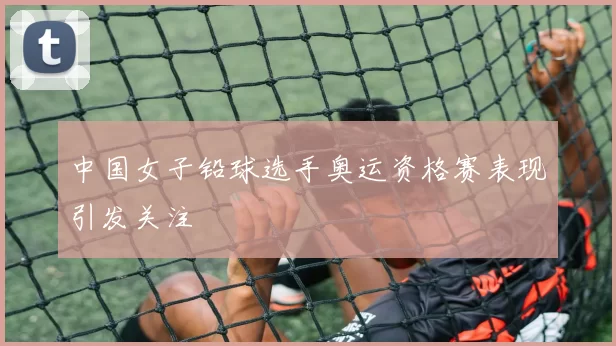 中国女子铅球选手奥运资格赛表现引发关注
