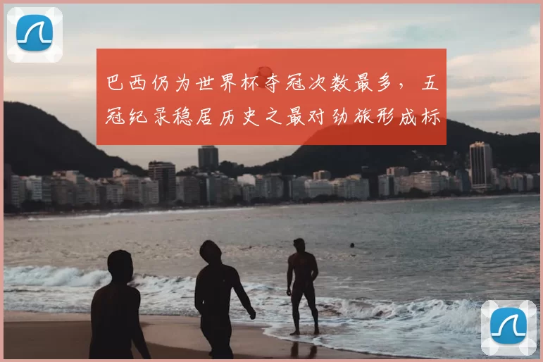 巴西仍为世界杯夺冠次数最多,五冠纪录稳居历史之最对劲旅形成标杆