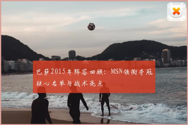 巴萨2015年阵容回顾：MSN领衔夺冠核心名单与战术亮点