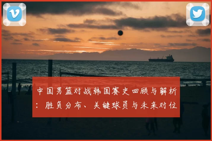中国男篮对战韩国赛史回顾与解析:胜负分布、关键球员与未来对位看点