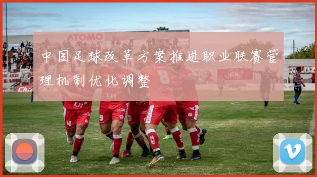 中国足球改革方案推进职业联赛管理机制优化调整