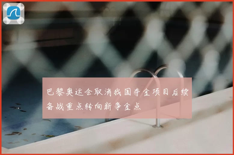 巴黎奥运会取消我国夺金项目后续备战重点转向新争金点
