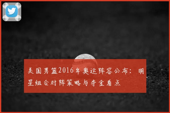 美国男篮2016年奥运阵容公布:明星组合对阵策略与夺金看点