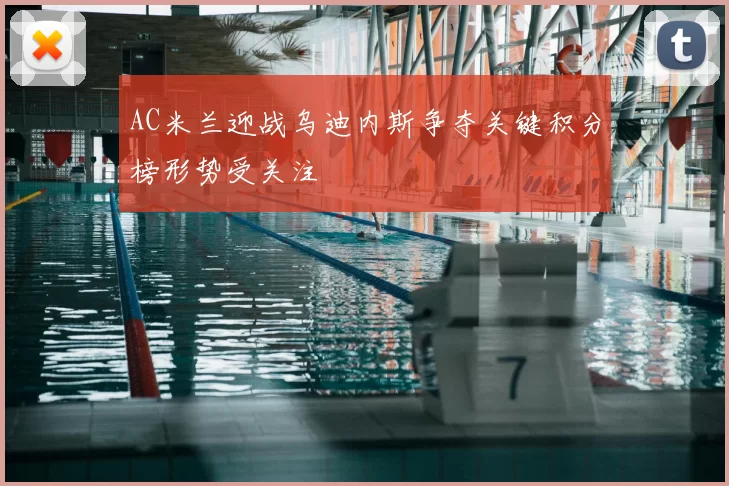 AC米兰迎战乌迪内斯争夺关键积分榜形势受关注