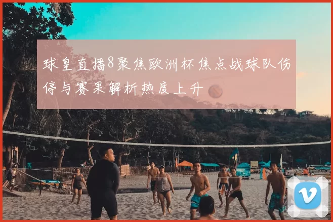 球皇直播8聚焦欧洲杯焦点战球队伤停与赛果解析热度上升