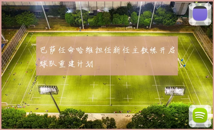 巴萨任命哈维担任新任主教练开启球队重建计划