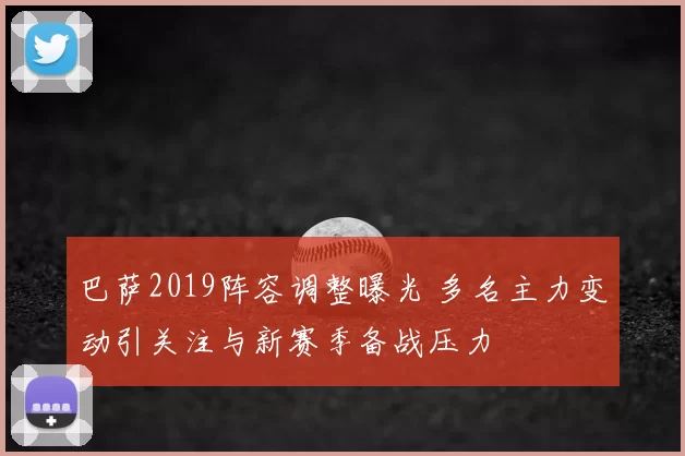 巴萨2019阵容调整曝光 多名主力变动引关注与新赛季备战压力