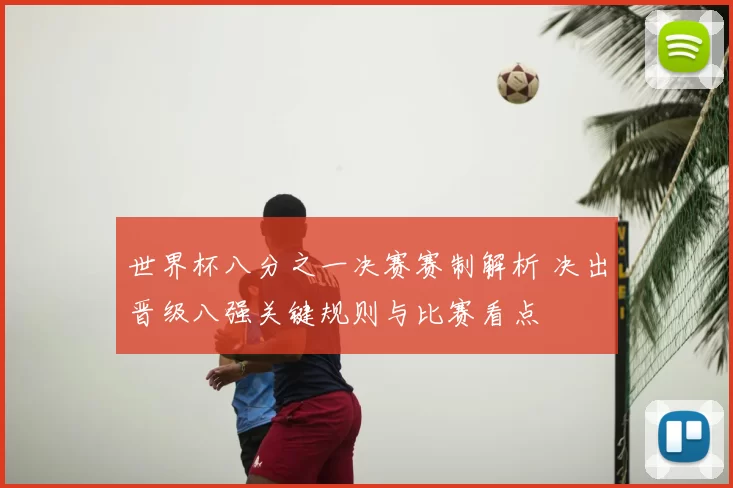 世界杯八分之一决赛赛制解析 决出晋级八强关键规则与比赛看点