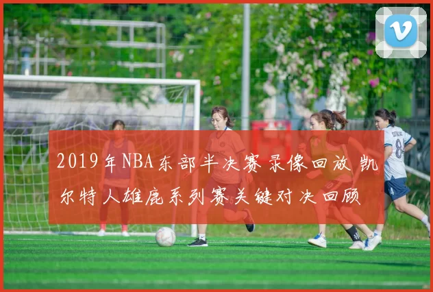 2019年NBA东部半决赛录像回放 凯尔特人雄鹿系列赛关键对决回顾