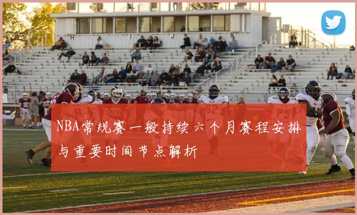 NBA常规赛一般持续六个月赛程安排与重要时间节点解析