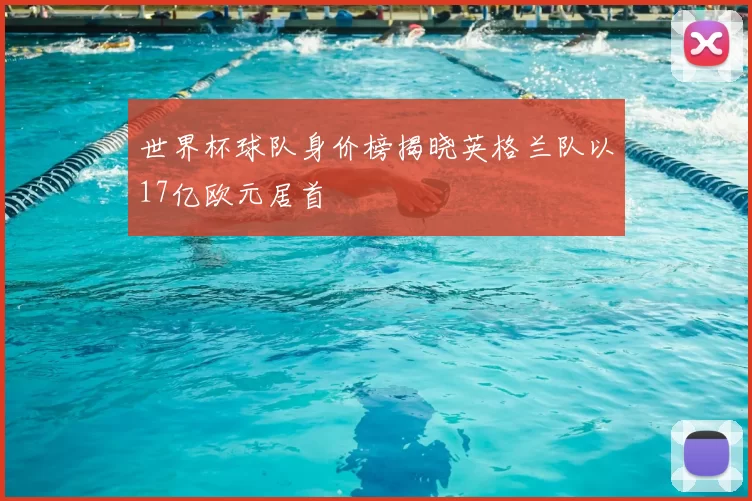 世界杯球队身价榜揭晓英格兰队以17亿欧元居首