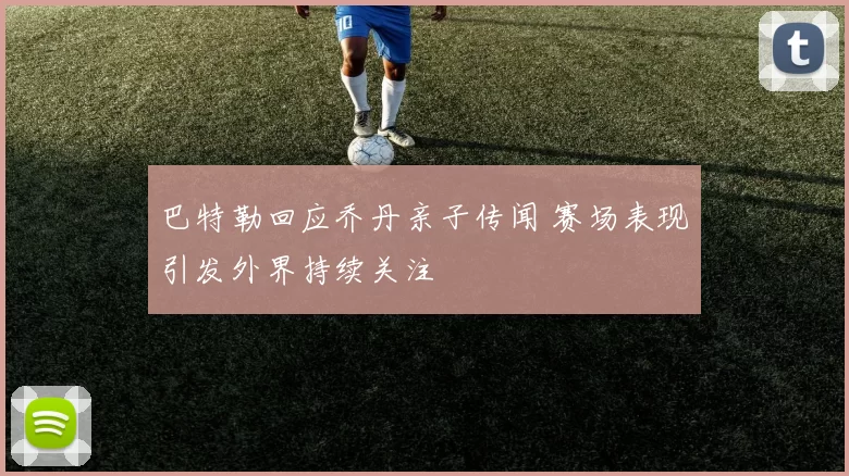 巴特勒回应乔丹亲子传闻 赛场表现引发外界持续关注
