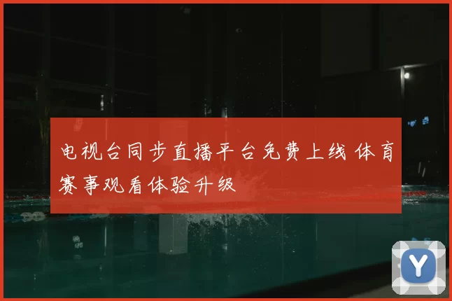 电视台同步直播平台免费上线 体育赛事观看体验升级