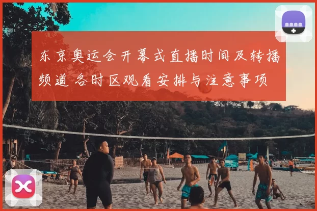 东京奥运会开幕式直播时间及转播频道 各时区观看安排与注意事项