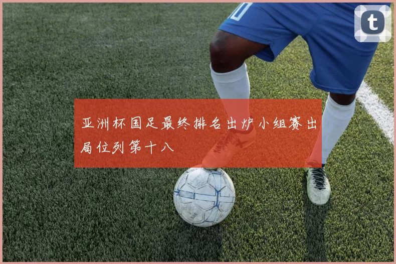 亚洲杯国足最终排名出炉小组赛出局位列第十八