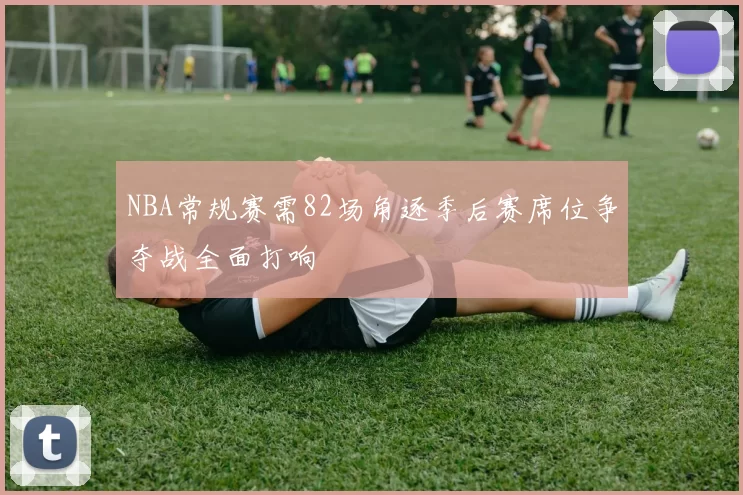 NBA常规赛需82场角逐季后赛席位争夺战全面打响