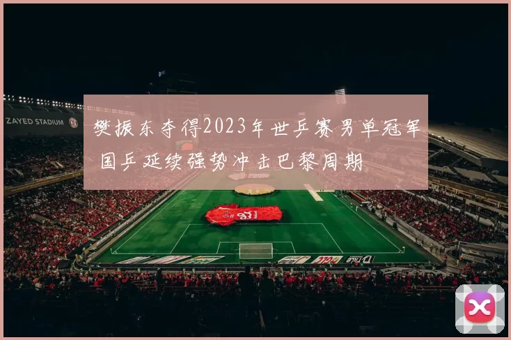 樊振东夺得2023年世乒赛男单冠军 国乒延续强势冲击巴黎周期