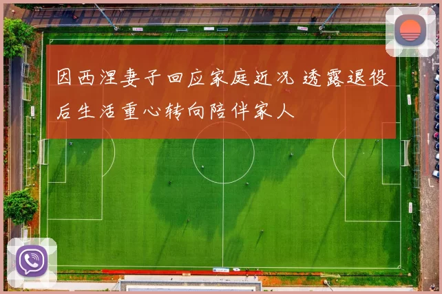 因西涅妻子回应家庭近况 透露退役后生活重心转向陪伴家人