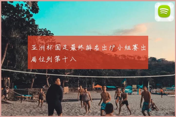 亚洲杯国足最终排名出炉小组赛出局位列第十八