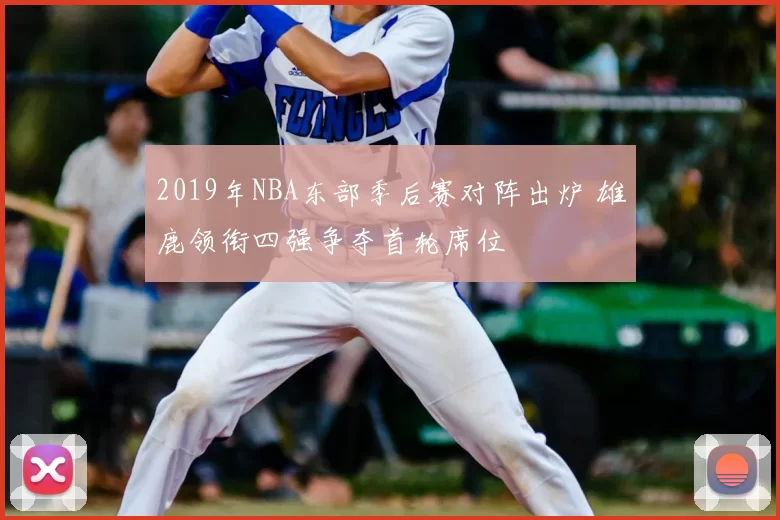 2019年NBA东部季后赛对阵出炉 雄鹿领衔四强争夺首轮席位
